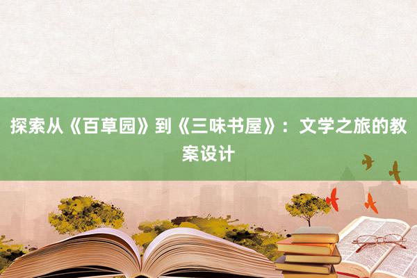 探索从《百草园》到《三味书屋》：文学之旅的教案设计